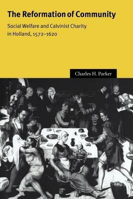 The Reformation of Community: Social Welfare and Calvinist Charity in Holland, 1572-1620 - Charles H. Parker - cover