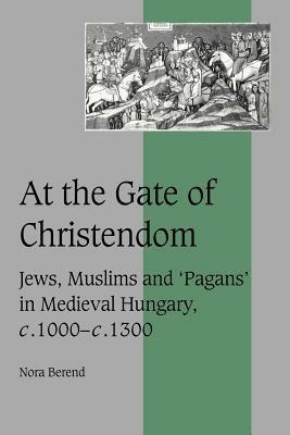 At the Gate of Christendom: Jews, Muslims and 'Pagans' in Medieval Hungary, c.1000 - c.1300 - Nora Berend - cover