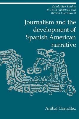 Journalism and the Development of Spanish American Narrative - Anibal Gonzalez - cover