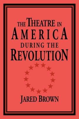 The Theatre in America during the Revolution - Jared Brown - cover