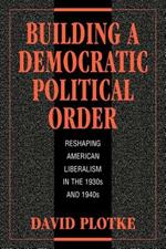 Building a Democratic Political Order: Reshaping American Liberalism in the 1930s and 1940s