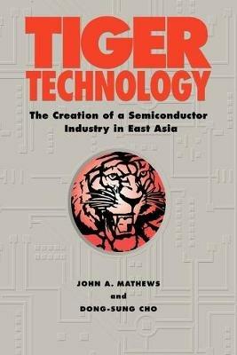 Tiger Technology: The Creation of a Semiconductor Industry in East Asia - John A. Mathews,Dong-Sung Cho - cover