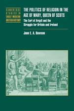 The Politics of Religion in the Age of Mary, Queen of Scots: The Earl of Argyll and the Struggle for Britain and Ireland