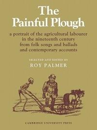 The Painful Plough: A Portrait of the Agricultural Labourer in the Nineteenth Century from Folk Songs and Ballads and Contemporary Accounts - cover