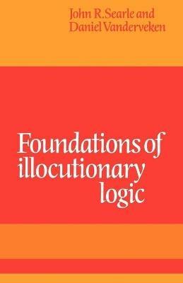 Foundations of Illocutionary Logic - John R. Searle,Daniel Vanderveken - cover