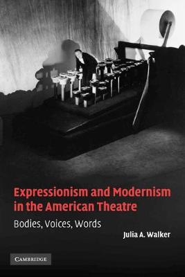 Expressionism and Modernism in the American Theatre: Bodies, Voices, Words - Julia A. Walker - cover