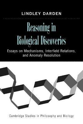 Reasoning in Biological Discoveries: Essays on Mechanisms, Interfield Relations, and Anomaly Resolution - Lindley Darden - cover