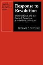 Response to Revolution: Imperial Spain and the Spanish American Revolutions, 1810-1840