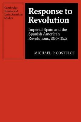 Response to Revolution: Imperial Spain and the Spanish American Revolutions, 1810-1840 - Michael P. Costeloe - cover