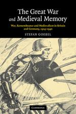 The Great War and Medieval Memory: War, Remembrance and Medievalism in Britain and Germany, 1914-1940