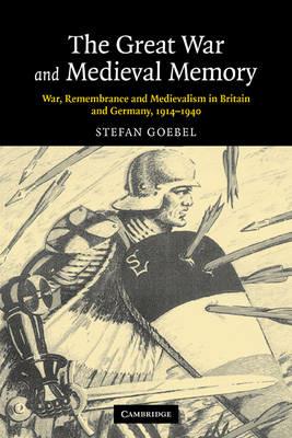 The Great War and Medieval Memory: War, Remembrance and Medievalism in Britain and Germany, 1914-1940 - Stefan Goebel - cover
