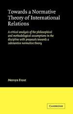 Towards a Normative Theory of International Relations: A Critical Analysis of the Philosophical and Methodological Assumptions in the Discipline with Proposals Towards a Substantive Normative Theory