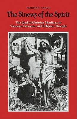 The Sinews of the Spirit: The Ideal of Christian Manliness in Victorian Literature and Religious Thought - Norman Vance - cover