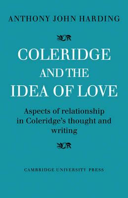 Coleridge and the Idea of Love: Aspects of Relationship in Coleridge's Thought and Writing - Anthony John Harding - cover