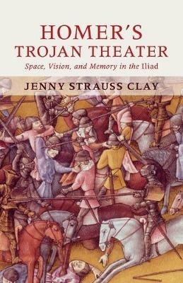 Homer's Trojan Theater: Space, Vision, and Memory in the IIiad - Jenny Strauss Clay - cover