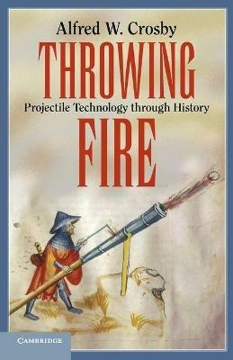 Throwing Fire: Projectile Technology through History - Alfred W. Crosby - cover