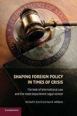 Shaping Foreign Policy in Times of Crisis: The Role of International Law and the State Department Legal Adviser - Michael P. Scharf,Paul R. Williams - cover