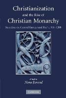 Christianization and the Rise of Christian Monarchy: Scandinavia, Central Europe and Rus' c.900-1200 - cover