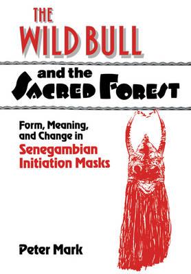 The Wild Bull and the Sacred Forest: Form, Meaning, and Change in Senegambian Initiation Masks - Peter Mark - cover