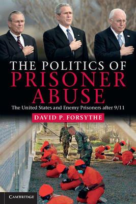The Politics of Prisoner Abuse: The United States and Enemy Prisoners after 9/11 - David P. Forsythe - cover