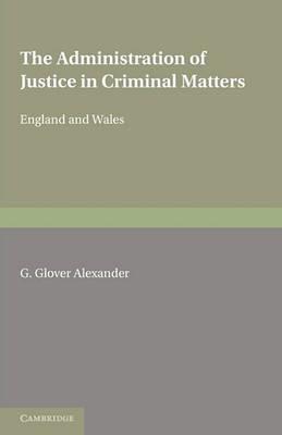 The Administration of Justice in Criminal Matters: (in England and Wales) - G. Glover Alexander - cover