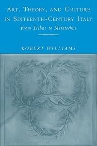 Art, Theory, and Culture in Sixteenth-Century Italy: From Techne to Metatechne - Robert Williams - cover