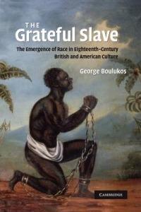 The Grateful Slave: The Emergence of Race in Eighteenth-Century British and American Culture - George Boulukos - cover