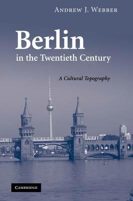 Berlin in the Twentieth Century: A Cultural Topography - Andrew J. Webber - cover