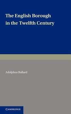 The English Borough in the Twelfth Century: Being Two Lectures Delivered in the Examination Schools Oxford on 22 and 29 October 1913 - Adolphus Ballard - cover