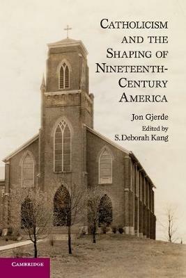 Catholicism and the Shaping of Nineteenth-Century America - Jon Gjerde - cover