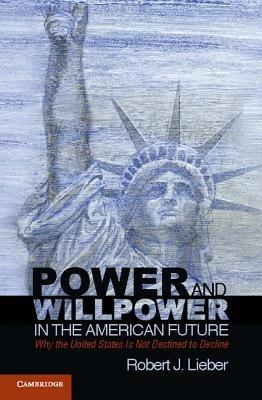 Power and Willpower in the American Future: Why the United States Is Not Destined to Decline - Robert J. Lieber - cover