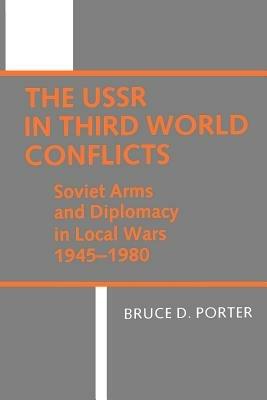 The USSR in Third World Conflicts: Soviet Arms and Diplomacy in Local Wars 1945-1980 - Bruce D. Porter - cover
