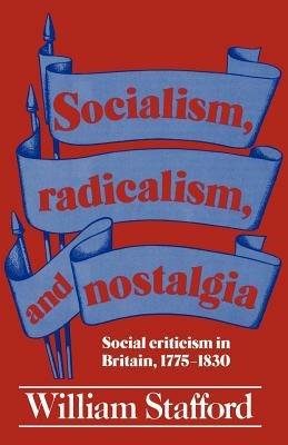 Socialism, Radicalism, and Nostalgia: Social Criticism in Britain, 1775-1830 - William Stafford - cover