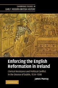 Enforcing the English Reformation in Ireland: Clerical Resistance and Political Conflict in the Diocese of Dublin, 1534-1590 - James Murray - cover