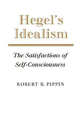 Hegel's Idealism: The Satisfactions of Self-Consciousness - Robert B. Pippin - cover