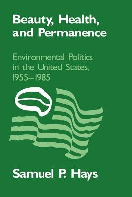 Beauty, Health, and Permanence: Environmental Politics in the United States, 1955–1985 - Samuel P. Hays - cover