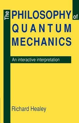 The Philosophy of Quantum Mechanics: An Interactive Interpretation - Richard A. Healey - cover