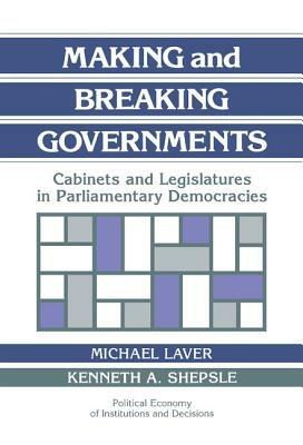 Making and Breaking Governments: Cabinets and Legislatures in Parliamentary Democracies - cover