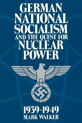 German National Socialism and the Quest for Nuclear Power, 1939-49 - Mark Walker - cover