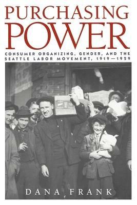 Purchasing Power: Consumer Organizing, Gender, and the Seattle Labor Movement, 1919-1929 - Dana Frank - cover