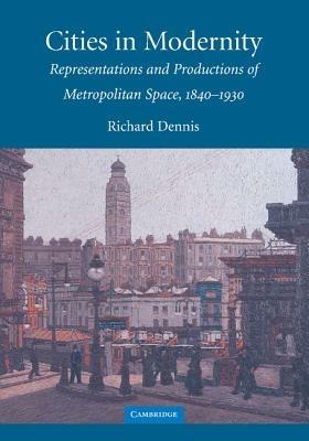 Cities in Modernity: Representations and Productions of Metropolitan Space, 1840-1930 - Richard Dennis - cover