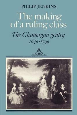 The Making of a Ruling Class: The Glamorgan Gentry 1640-1790 - Philip Jenkins - cover