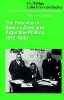 The Province of Buenos Aires and Argentine Politics, 1912-1943 - Richard J. Walter - cover