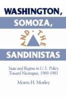 Washington, Somoza and the Sandinistas: Stage and Regime in US Policy toward Nicaragua 1969-1981 - Morris H. Morley - cover