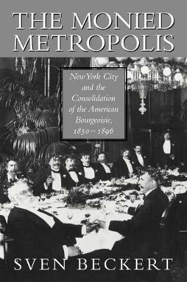 The Monied Metropolis: New York City and the Consolidation of the American Bourgeoisie, 1850-1896 - Sven Beckert - cover