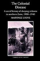 The Colonial Disease: A Social History of Sleeping Sickness in Northern Zaire, 1900-1940 - Maryinez Lyons - cover