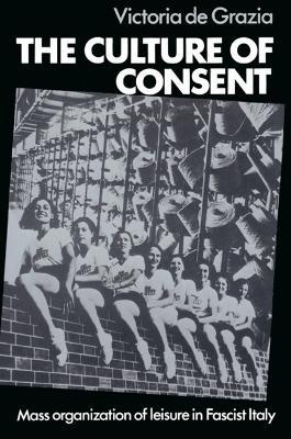 The Culture of Consent: Mass Organisation of Leisure in Fascist Italy - Victoria De Grazia - cover