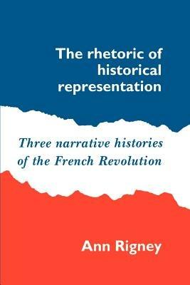 The Rhetoric of Historical Representation: Three Narrative Histories of the French Revolution - Ann Rigney - cover