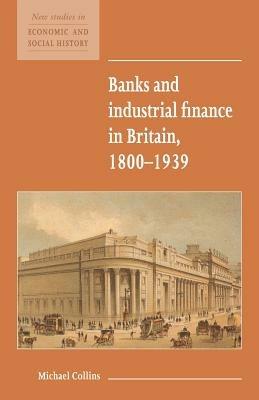 Banks and Industrial Finance in Britain, 1800-1939 - Michael Collins - cover