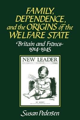 Family, Dependence, and the Origins of the Welfare State: Britain and France, 1914-1945 - Susan Pedersen - cover